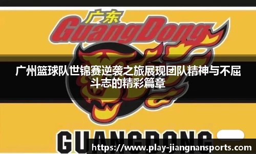 广州篮球队世锦赛逆袭之旅展现团队精神与不屈斗志的精彩篇章
