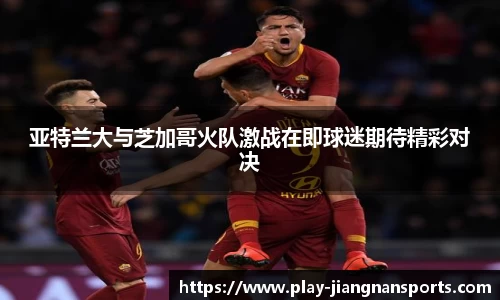 亚特兰大与芝加哥火队激战在即球迷期待精彩对决